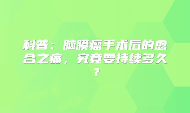 科普：脑膜瘤手术后的愈合之痛，究竟要持续多久？