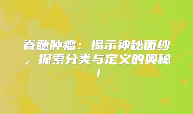 脊髓肿瘤：揭示神秘面纱，探索分类与定义的奥秘！