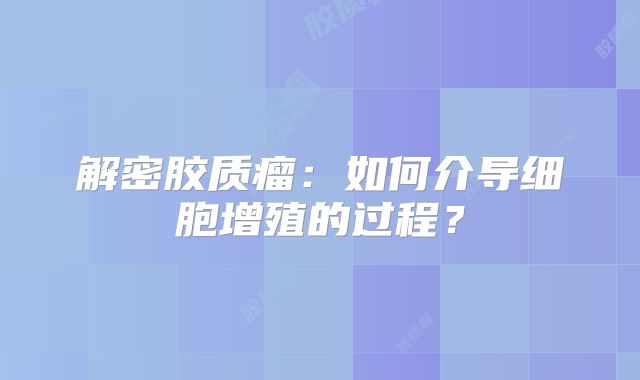 解密胶质瘤：如何介导细胞增殖的过程？