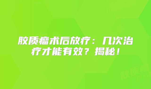 胶质瘤术后放疗：几次治疗才能有效？揭秘！