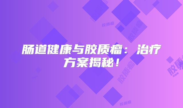 肠道健康与胶质瘤：治疗方案揭秘！