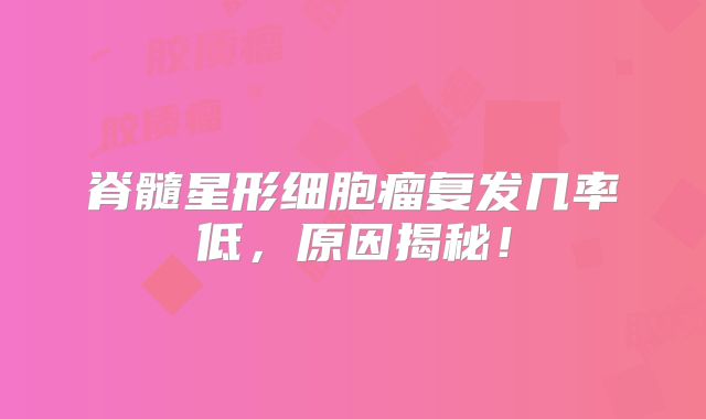 脊髓星形细胞瘤复发几率低，原因揭秘！