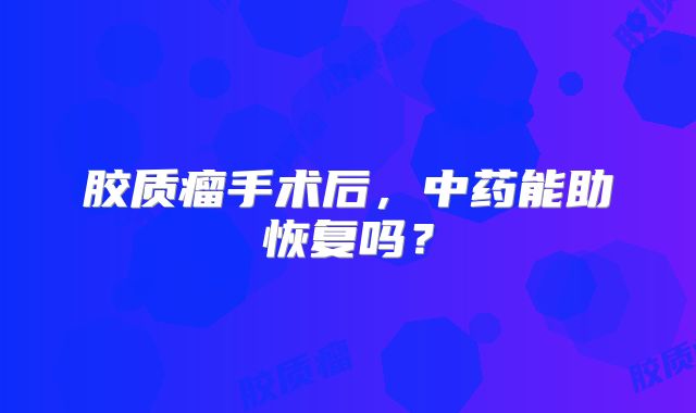 胶质瘤手术后，中药能助恢复吗？