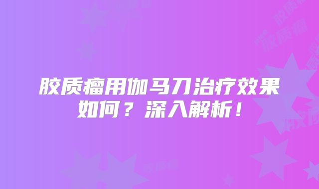 胶质瘤用伽马刀治疗效果如何？深入解析！