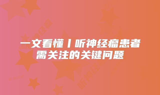一文看懂丨听神经瘤患者需关注的关键问题