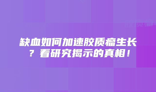 缺血如何加速胶质瘤生长？看研究揭示的真相！