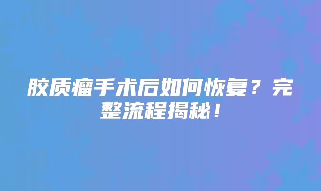 胶质瘤手术后如何恢复？完整流程揭秘！