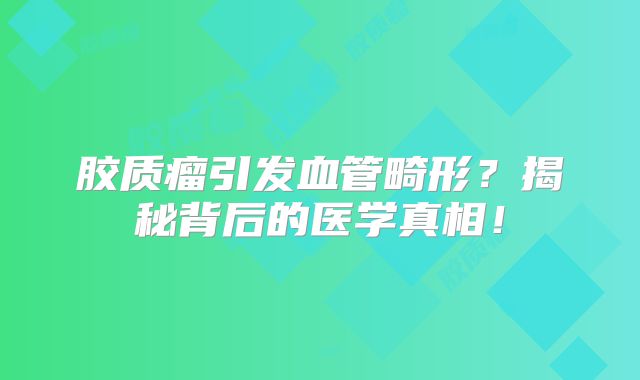 胶质瘤引发血管畸形？揭秘背后的医学真相！