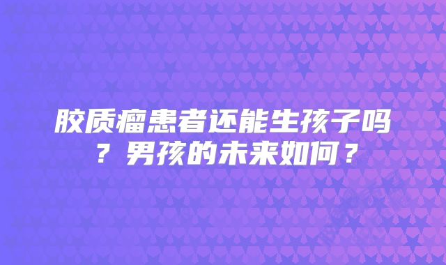 胶质瘤患者还能生孩子吗？男孩的未来如何？