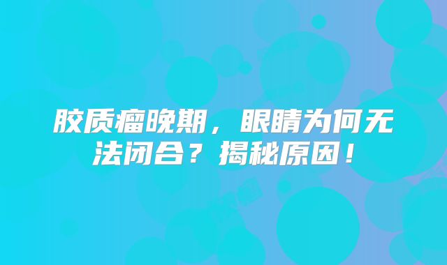 胶质瘤晚期，眼睛为何无法闭合？揭秘原因！