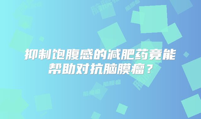 抑制饱腹感的减肥药竟能帮助对抗脑膜瘤？