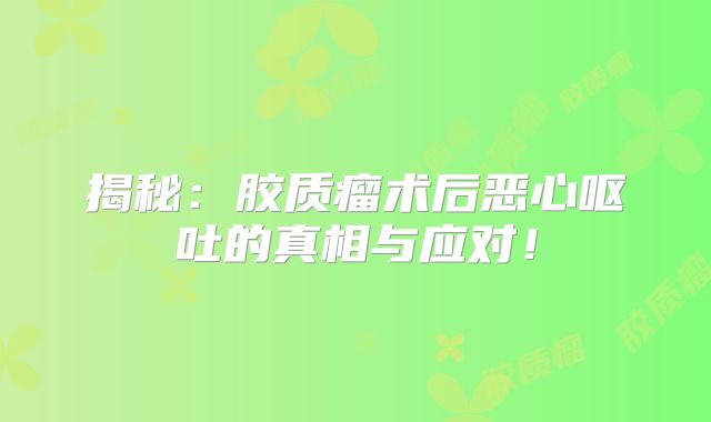 揭秘：胶质瘤术后恶心呕吐的真相与应对！