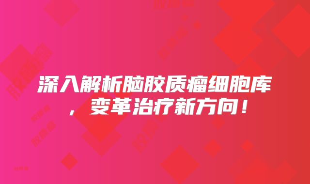 深入解析脑胶质瘤细胞库，变革治疗新方向！