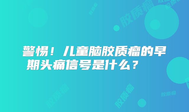 警惕！儿童脑胶质瘤的早期头痛信号是什么？  