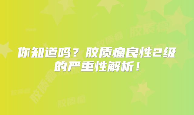 你知道吗？胶质瘤良性2级的严重性解析！