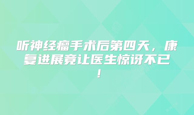 听神经瘤手术后第四天，康复进展竟让医生惊讶不已！