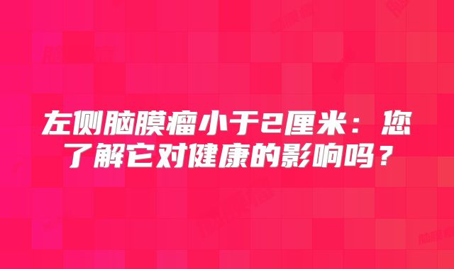 左侧脑膜瘤小于2厘米：您了解它对健康的影响吗？