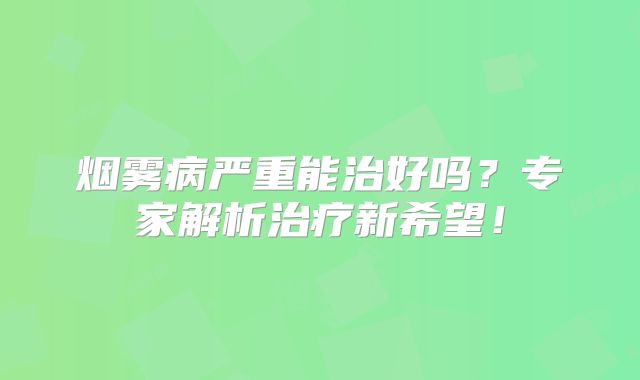 烟雾病严重能治好吗？专家解析治疗新希望！