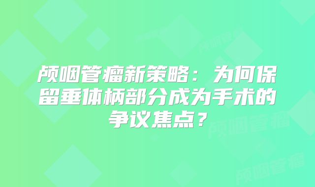 颅咽管瘤新策略：为何保留垂体柄部分成为手术的争议焦点？