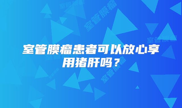 室管膜瘤患者可以放心享用猪肝吗？