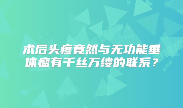 术后头疼竟然与无功能垂体瘤有千丝万缕的联系？
