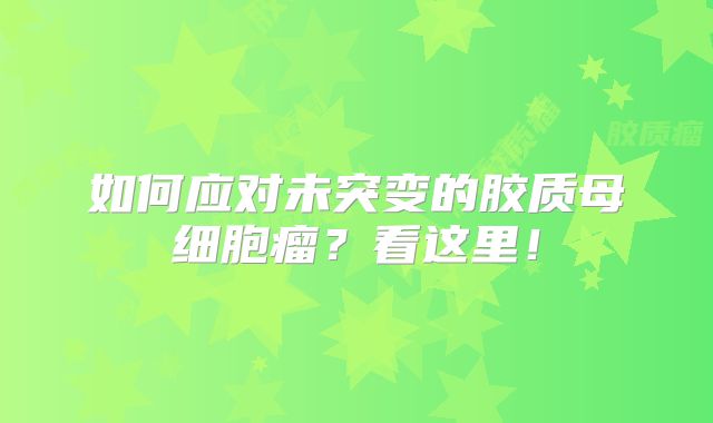 如何应对未突变的胶质母细胞瘤？看这里！