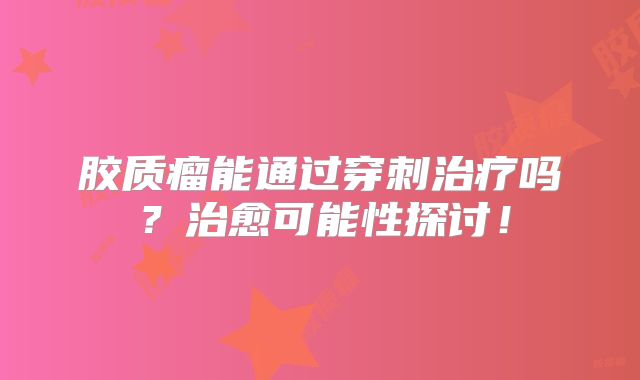胶质瘤能通过穿刺治疗吗？治愈可能性探讨！