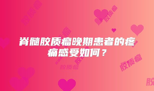 脊髓胶质瘤晚期患者的疼痛感受如何？