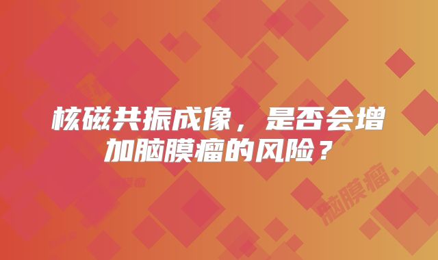 核磁共振成像，是否会增加脑膜瘤的风险？