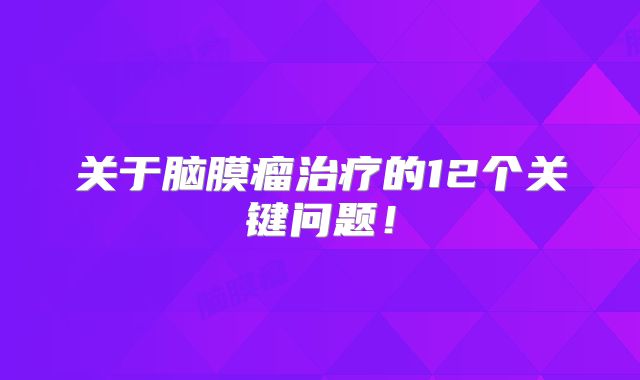 关于脑膜瘤治疗的12个关键问题！