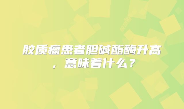 胶质瘤患者胆碱酯酶升高，意味着什么？