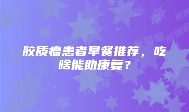 胶质瘤患者早餐推荐，吃啥能助康复？
