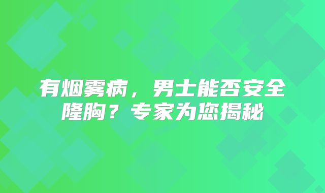 有烟雾病，男士能否安全隆胸？专家为您揭秘