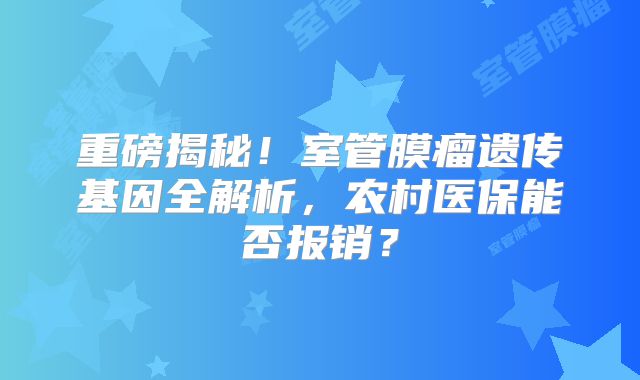 重磅揭秘！室管膜瘤遗传基因全解析，农村医保能否报销？