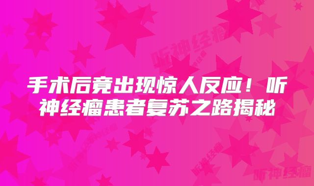 手术后竟出现惊人反应！听神经瘤患者复苏之路揭秘
