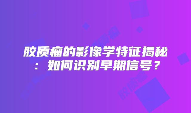胶质瘤的影像学特征揭秘：如何识别早期信号？