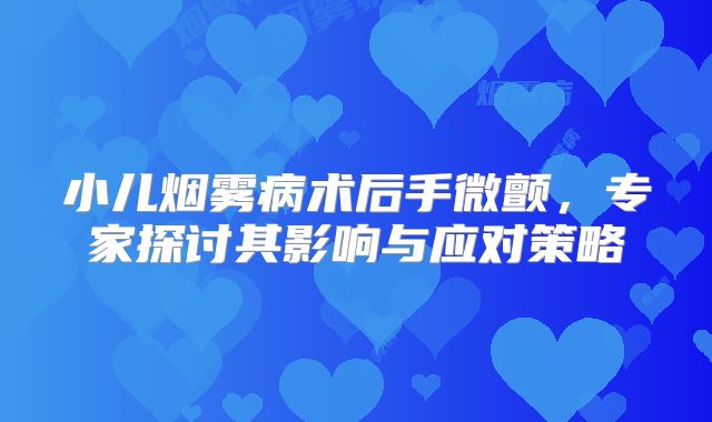 小儿烟雾病术后手微颤，专家探讨其影响与应对策略