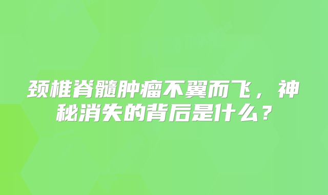 颈椎脊髓肿瘤不翼而飞，神秘消失的背后是什么？