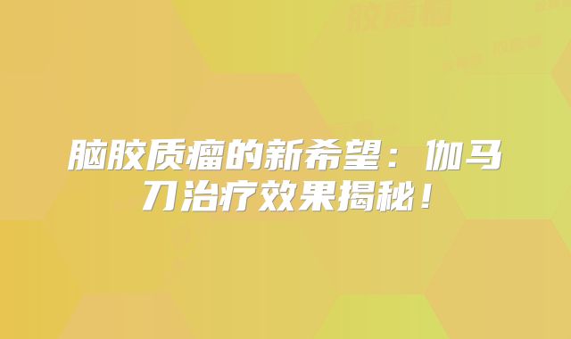 脑胶质瘤的新希望：伽马刀治疗效果揭秘！