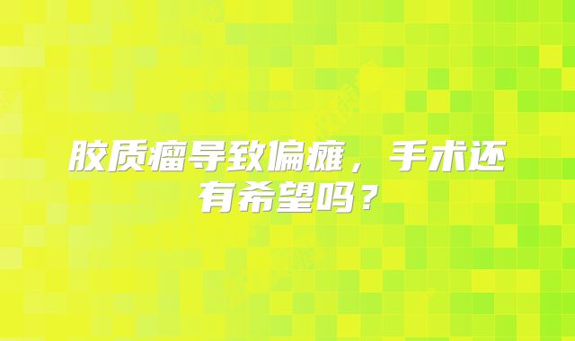胶质瘤导致偏瘫，手术还有希望吗？