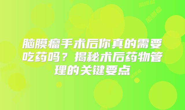 脑膜瘤手术后你真的需要吃药吗？揭秘术后药物管理的关键要点