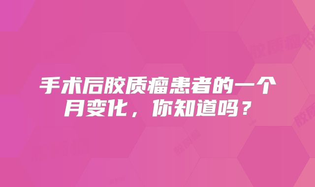 手术后胶质瘤患者的一个月变化，你知道吗？