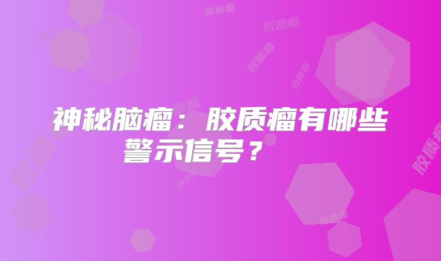 神秘脑瘤：胶质瘤有哪些警示信号？  