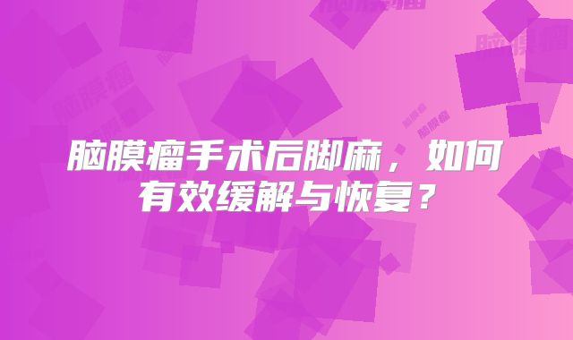 脑膜瘤手术后脚麻，如何有效缓解与恢复？