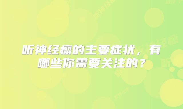 听神经瘤的主要症状，有哪些你需要关注的？