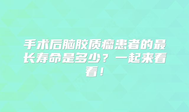 手术后脑胶质瘤患者的最长寿命是多少？一起来看看！