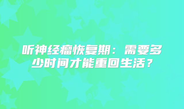 听神经瘤恢复期：需要多少时间才能重回生活？