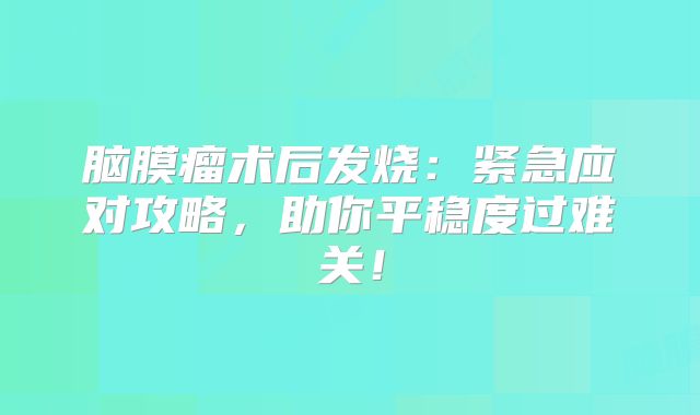 脑膜瘤术后发烧：紧急应对攻略，助你平稳度过难关！