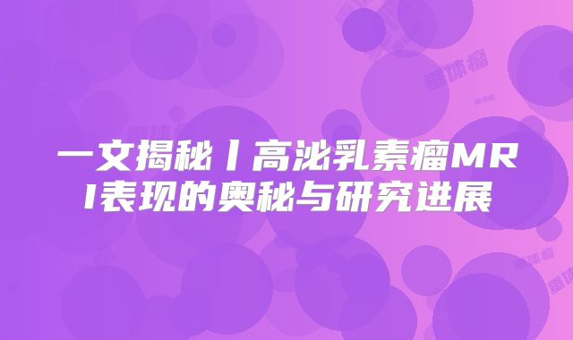 一文揭秘丨高泌乳素瘤MRI表现的奥秘与研究进展