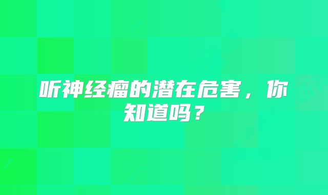 听神经瘤的潜在危害，你知道吗？